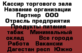 Кассир торгового зала › Название организации ­ Партнер, ООО › Отрасль предприятия ­ Продукты питания, табак › Минимальный оклад ­ 1 - Все города Работа » Вакансии   . Дагестан респ.,Южно-Сухокумск г.